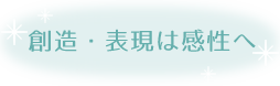 創造・表現は感性へ