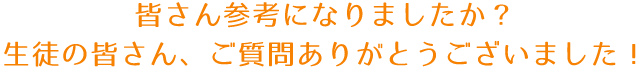 皆さん参考になりましたか？生徒の皆さん、ご質問ありがとうございました！